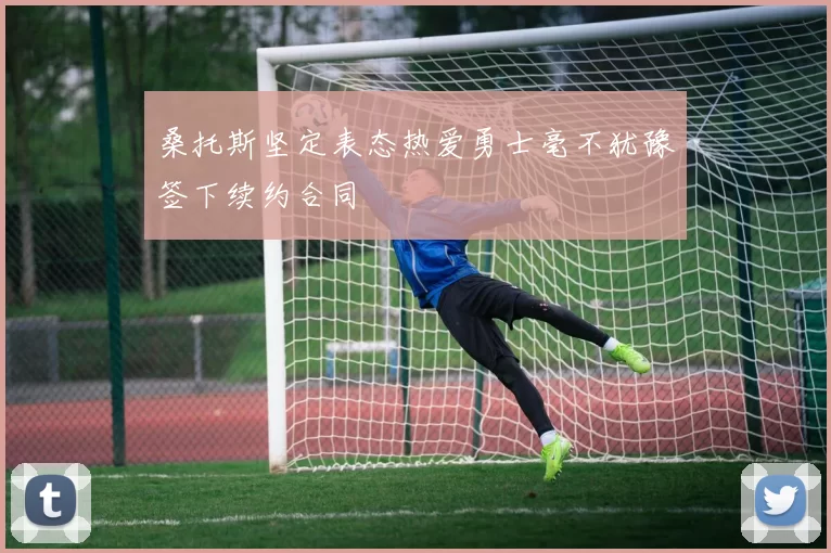 桑托斯坚定表态热爱勇士毫不犹豫签下续约合同