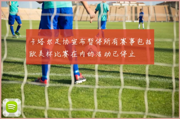 卡塔尔足协宣布暂停所有赛事包括欧美杯比赛在内的活动已停止