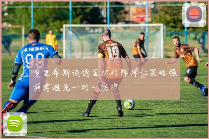 亨里希斯谈德国杯对阵拜仁策略强调需避免一对一防守
