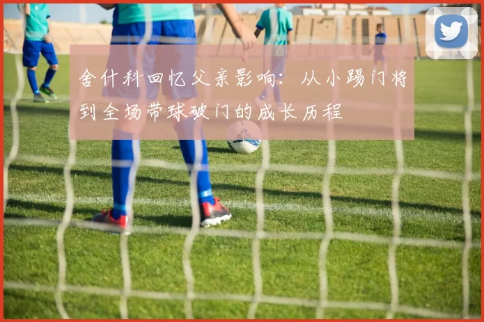 舍什科回忆父亲影响：从小踢门将到全场带球破门的成长历程