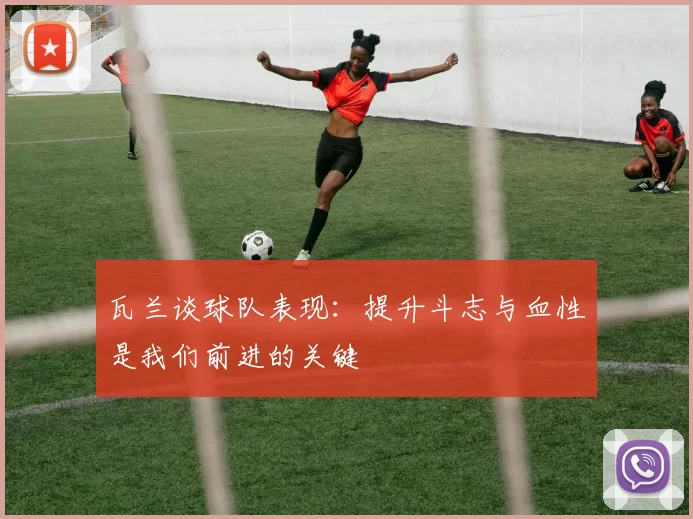 瓦兰谈球队表现：提升斗志与血性是我们前进的关键