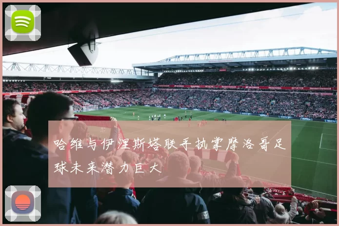 哈维与伊涅斯塔联手执掌摩洛哥足球未来潜力巨大