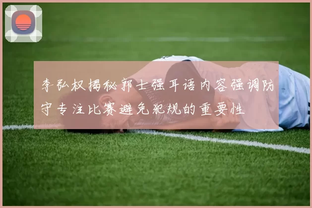 李弘权揭秘郭士强耳语内容强调防守专注比赛避免犯规的重要性