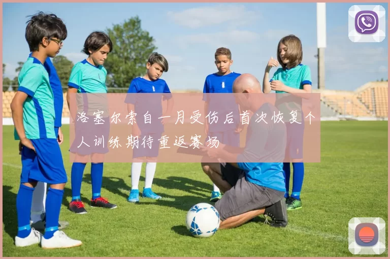 洛塞尔索自一月受伤后首次恢复个人训练期待重返赛场