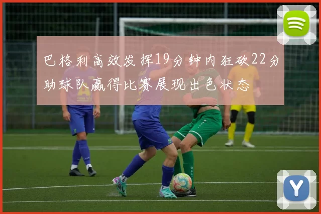 巴格利高效发挥19分钟内狂砍22分助球队赢得比赛展现出色状态