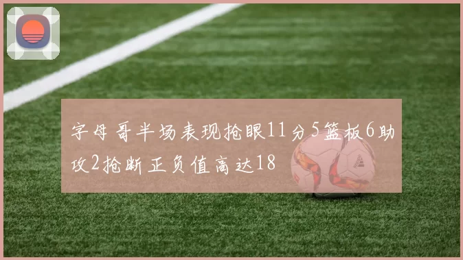 字母哥半场表现抢眼11分5篮板6助攻2抢断正负值高达18