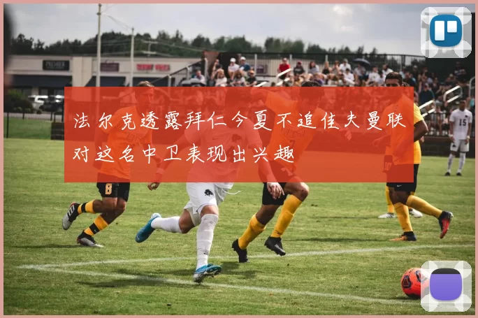 法尔克透露拜仁今夏不追佳夫曼联对这名中卫表现出兴趣