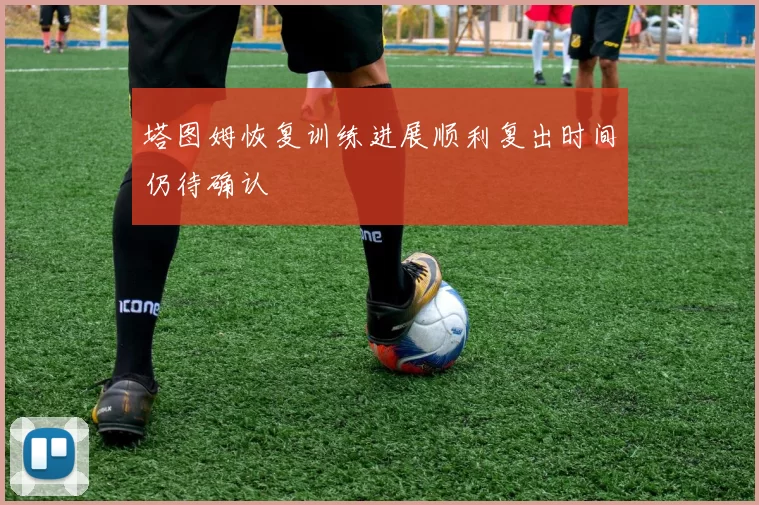 塔图姆恢复训练进展顺利复出时间仍待确认