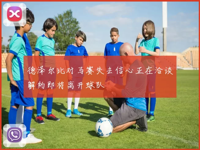 德泽尔比对马赛失去信心正在洽谈解约即将离开球队