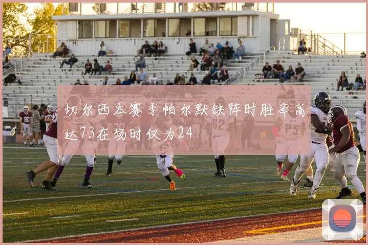 切尔西本赛季帕尔默缺阵时胜率高达73在场时仅为24