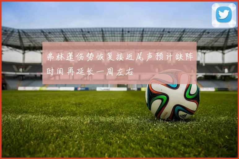 弗林蓬伤势恢复接近尾声预计缺阵时间再延长一周左右