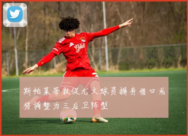 斯帕莱蒂敦促尤文球员摒弃借口或将调整为三后卫阵型