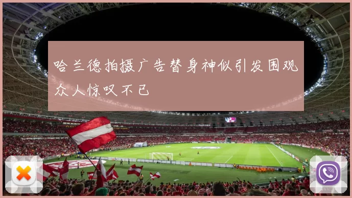 哈兰德拍摄广告替身神似引发围观众人惊叹不已