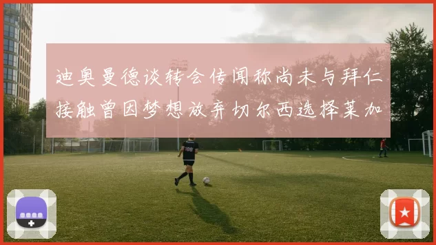 迪奥曼德谈转会传闻称尚未与拜仁接触曾因梦想放弃切尔西选择莱加内斯