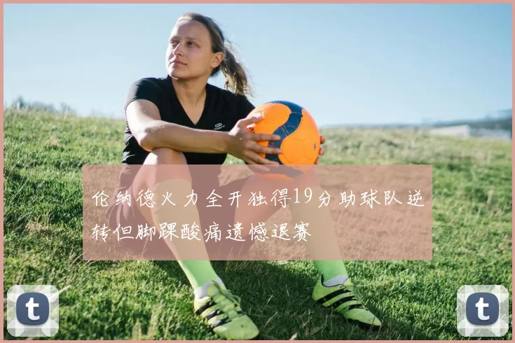 伦纳德火力全开独得19分助球队逆转但脚踝酸痛遗憾退赛