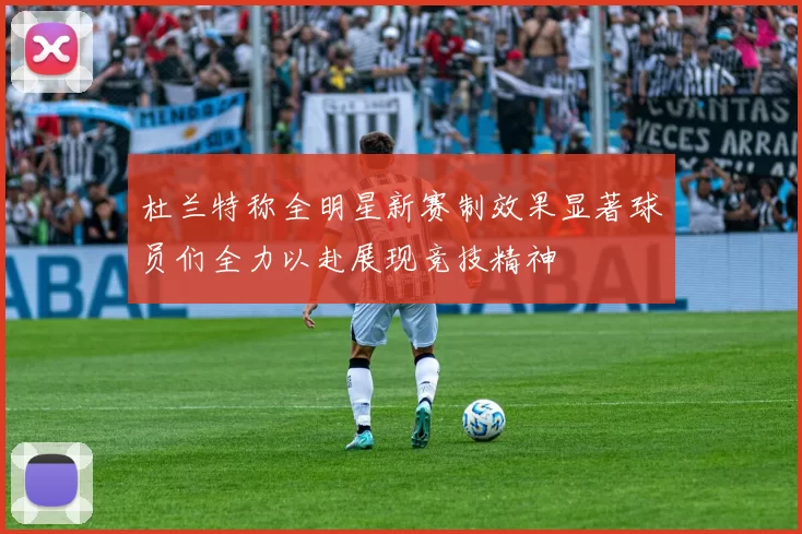 杜兰特称全明星新赛制效果显著球员们全力以赴展现竞技精神