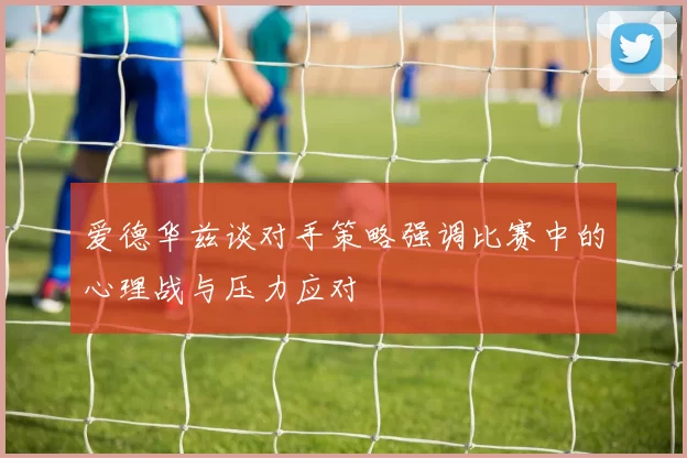 爱德华兹谈对手策略强调比赛中的心理战与压力应对