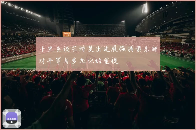 卡里克谈芒特复出进展强调俱乐部对平等与多元化的重视