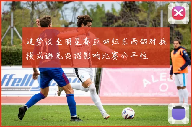 追梦谈全明星赛应回归东西部对抗模式避免花招影响比赛公平性