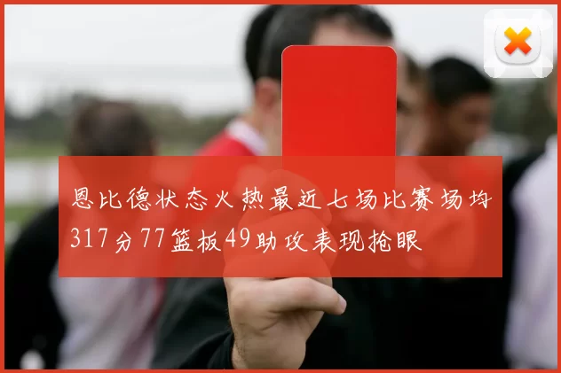 恩比德状态火热最近七场比赛场均317分77篮板49助攻表现抢眼