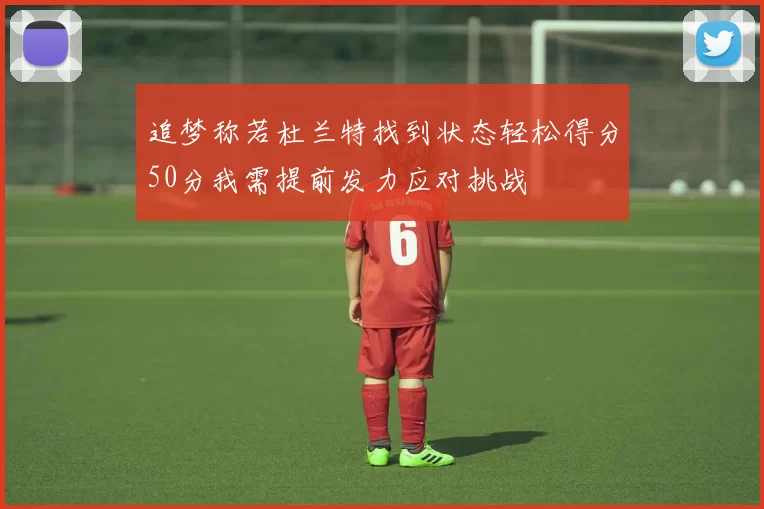 追梦称若杜兰特找到状态轻松得分50分我需提前发力应对挑战