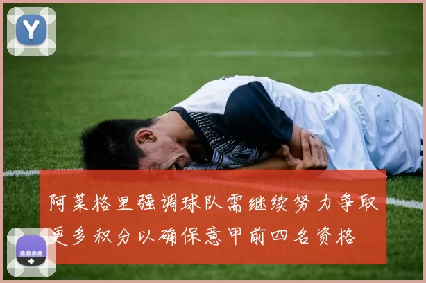 阿莱格里强调球队需继续努力争取更多积分以确保意甲前四名资格