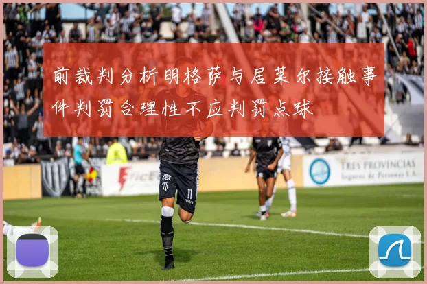前裁判分析明格萨与居莱尔接触事件判罚合理性不应判罚点球