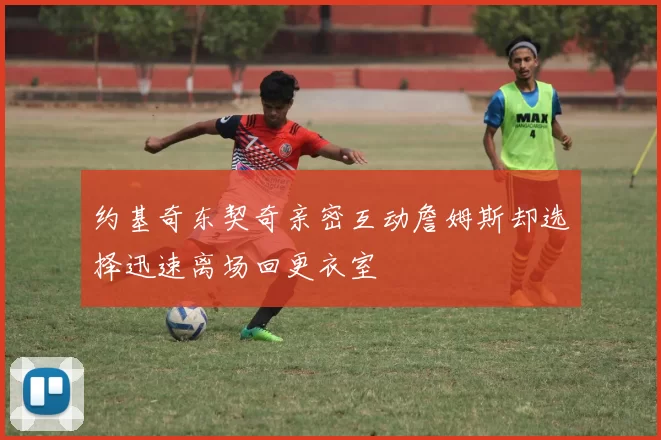 约基奇东契奇亲密互动詹姆斯却选择迅速离场回更衣室