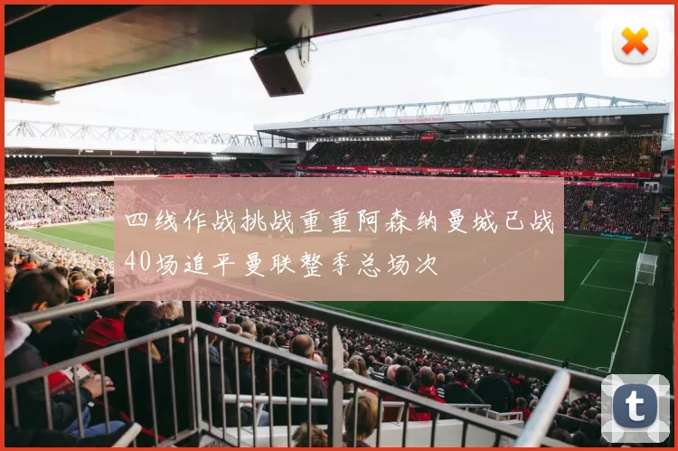 四线作战挑战重重阿森纳曼城已战40场追平曼联整季总场次