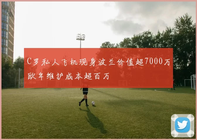 C罗私人飞机现身波兰价值超7000万欧年维护成本超百万