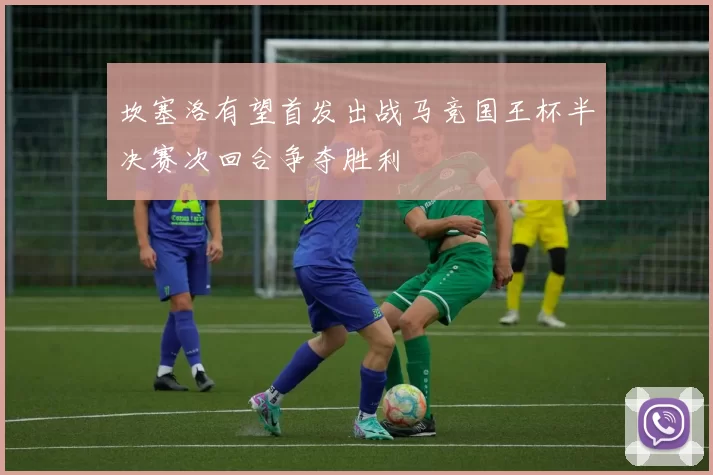 坎塞洛有望首发出战马竞国王杯半决赛次回合争夺胜利