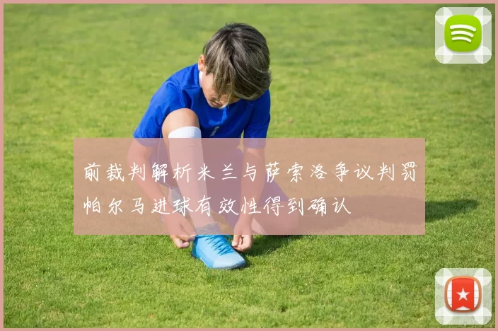 前裁判解析米兰与萨索洛争议判罚帕尔马进球有效性得到确认