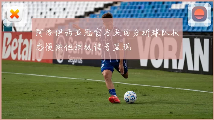 阿洛伊西亚冠官方采访分析球队状态慢热但积极信号显现