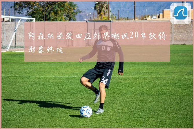 阿森纳逆袭回应外界嘲讽20年软弱形象终结