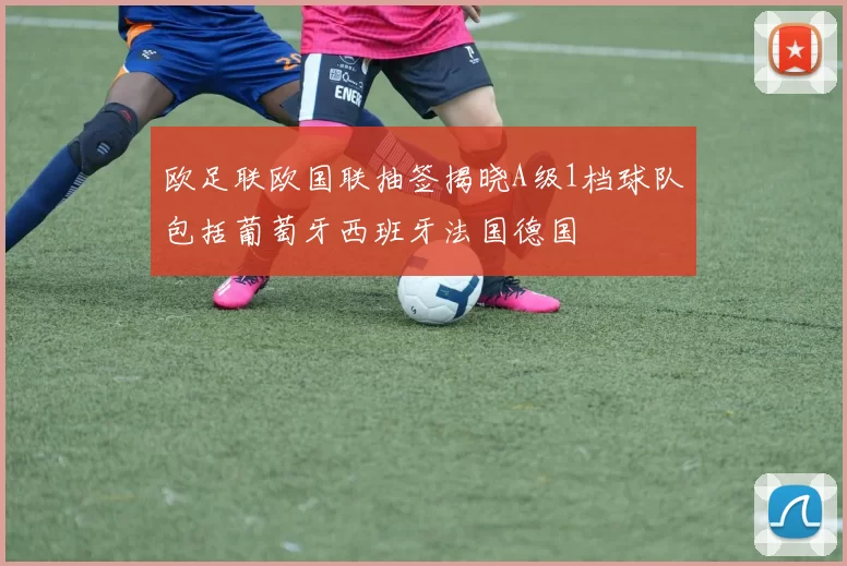 欧足联欧国联抽签揭晓A级1档球队包括葡萄牙西班牙法国德国