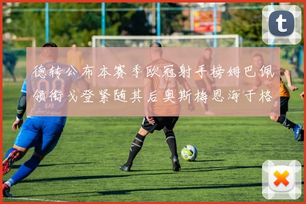德转公布本赛季欧冠射手榜姆巴佩领衔戈登紧随其后奥斯梅恩海于格表现抢眼