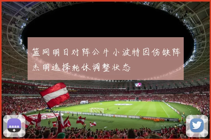 篮网明日对阵公牛小波特因伤缺阵杰明选择轮休调整状态